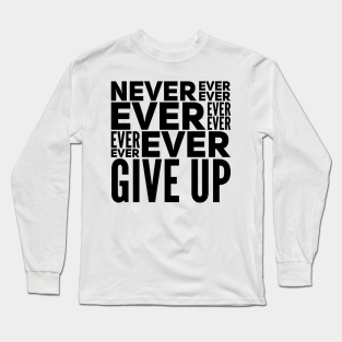 Never Give Up Long Sleeve T-Shirt - Never ever ever ever ever ever ever give up by WordFandom
